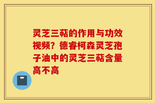 灵芝三萜的作用与功效视频?德睿柯森灵芝孢子油中的灵芝三萜含量高不高-第1张图片-灵芝之家 灵芝三萜的作用与功效视频?德睿柯森灵芝孢子油中的灵芝三萜含量高不高-第1张图片-灵芝之家