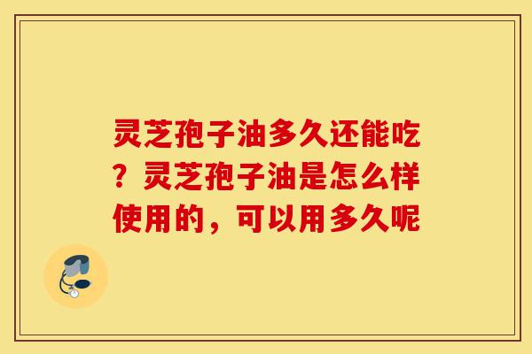 灵芝孢子油多久还能吃?灵芝孢子油是怎么样使用的,可以用多久呢-第1张图片-灵芝之家 灵芝孢子油多久还能吃?灵芝孢子油是怎么样使用的,可以用多久呢-第1张图片-灵芝之家