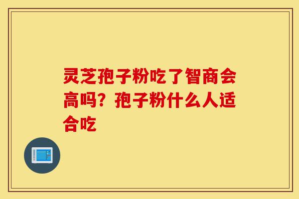 灵芝孢子粉吃了智商会高吗?孢子粉什么人适合吃-第1张图片-灵芝之家 灵芝孢子粉吃了智商会高吗?孢子粉什么人适合吃-第1张图片-灵芝之家