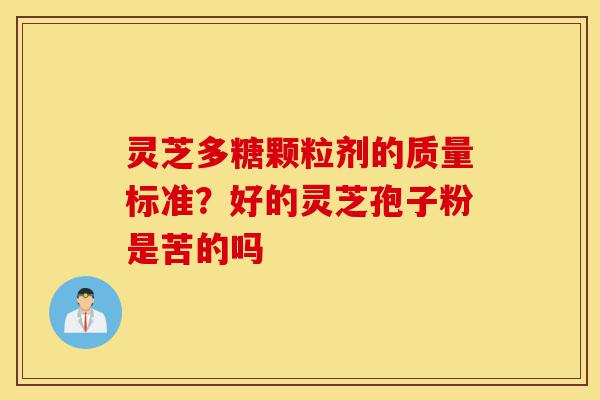 灵芝多糖颗粒剂的质量标准?好的灵芝孢子粉是苦的吗-第1张图片-灵芝之家 灵芝多糖颗粒剂的质量标准?好的灵芝孢子粉是苦的吗-第1张图片-灵芝之家