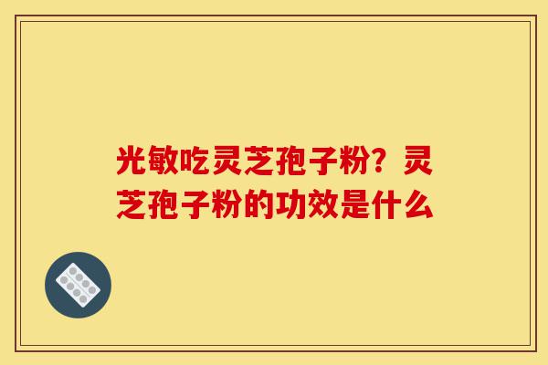 光敏吃灵芝孢子粉？灵芝孢子粉的功效是什么-第1张图片-灵芝之家