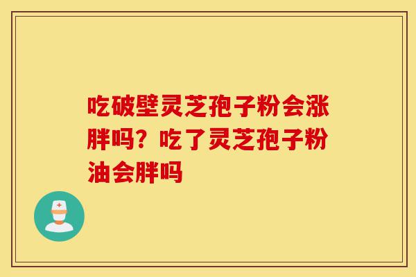 吃破壁灵芝孢子粉会涨胖吗？吃了灵芝孢子粉油会胖吗-第1张图片-灵芝之家