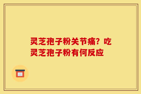 灵芝孢子粉关节痛?吃灵芝孢子粉有何反应-第1张图片-灵芝之家 灵芝孢子粉关节痛?吃灵芝孢子粉有何反应-第1张图片-灵芝之家