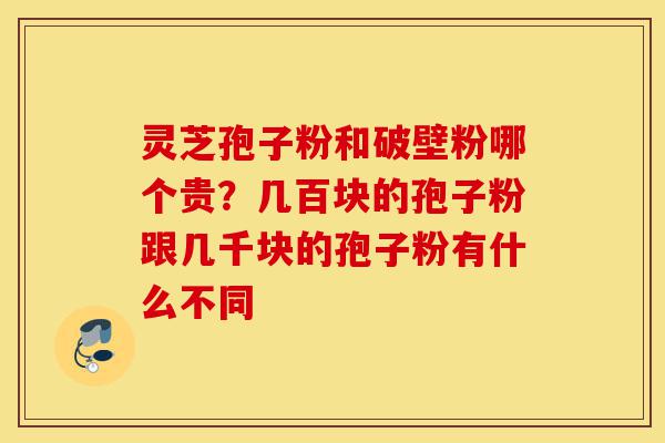 灵芝孢子粉和破壁粉哪个贵?几百块的孢子粉跟几千块的孢子粉有什么不同-第1张图片-灵芝之家 灵芝孢子粉和破壁粉哪个贵?几百块的孢子粉跟几千块的孢子粉有什么不同-第1张图片-灵芝之家