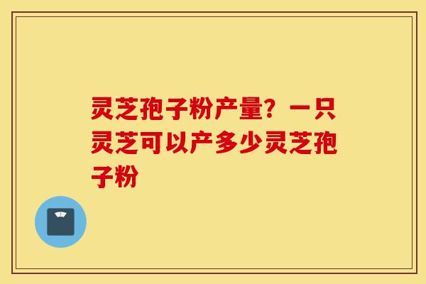 灵芝孢子粉产量?一只灵芝可以产多少灵芝孢子粉-第1张图片-灵芝之家 灵芝孢子粉产量?一只灵芝可以产多少灵芝孢子粉-第1张图片-灵芝之家