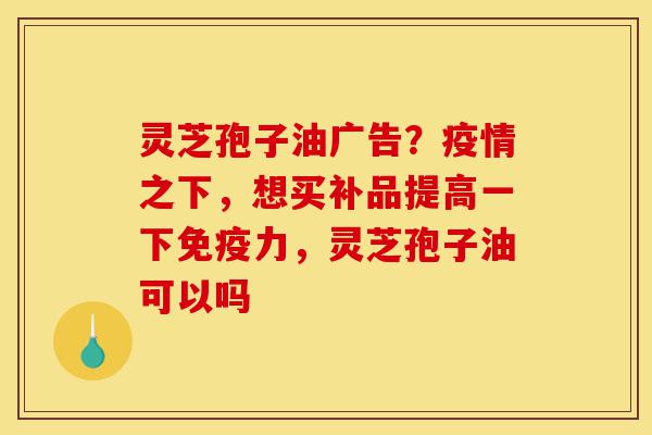 灵芝孢子油广告?疫情之下,想买补品提高一下免疫力,灵芝孢子油可以吗-第1张图片-灵芝之家 灵芝孢子油广告?疫情之下,想买补品提高一下免疫力,灵芝孢子油可以吗-第1张图片-灵芝之家
