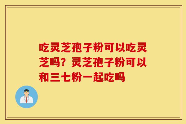 吃灵芝孢子粉可以吃灵芝吗?灵芝孢子粉可以和三七粉一起吃吗-第1张图片-灵芝之家 吃灵芝孢子粉可以吃灵芝吗?灵芝孢子粉可以和三七粉一起吃吗-第1张图片-灵芝之家