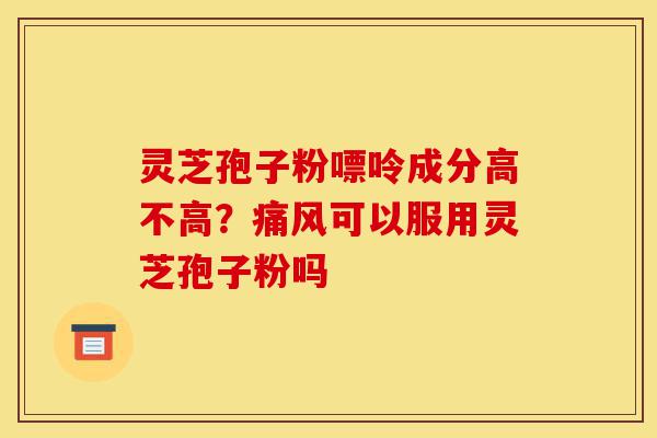 灵芝孢子粉嘌呤成分高不高?痛风可以服用灵芝孢子粉吗-第1张图片-灵芝之家 灵芝孢子粉嘌呤成分高不高?痛风可以服用灵芝孢子粉吗-第1张图片-灵芝之家