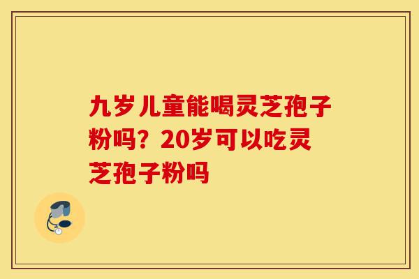 九岁儿童能喝灵芝孢子粉吗？20岁可以吃灵芝孢子粉吗-第1张图片-灵芝之家