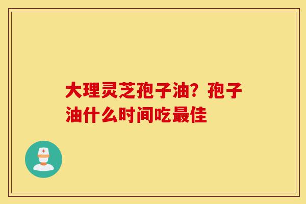 大理灵芝孢子油?孢子油什么时间吃最佳-第1张图片-灵芝之家 大理灵芝孢子油?孢子油什么时间吃最佳-第1张图片-灵芝之家
