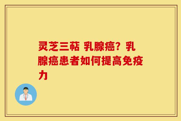 灵芝三萜 乳腺癌？乳腺癌患者如何提高免疫力-第1张图片-灵芝之家