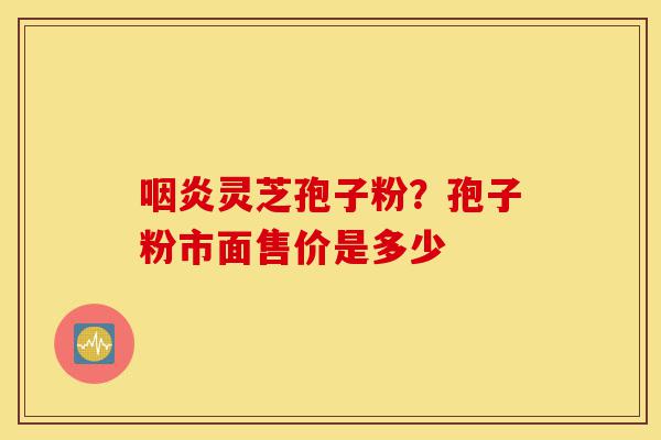 咽炎灵芝孢子粉?孢子粉市面售价是多少-第1张图片-灵芝之家 咽炎灵芝孢子粉?孢子粉市面售价是多少-第1张图片-灵芝之家