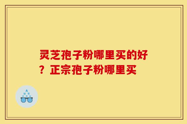 灵芝孢子粉哪里买的好?正宗孢子粉哪里买-第1张图片-灵芝之家 灵芝孢子粉哪里买的好?正宗孢子粉哪里买-第1张图片-灵芝之家