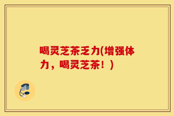 喝灵芝茶乏力(增强体力,喝灵芝茶!)-第1张图片-灵芝之家 喝灵芝茶乏力(增强体力,喝灵芝茶!)-第1张图片-灵芝之家