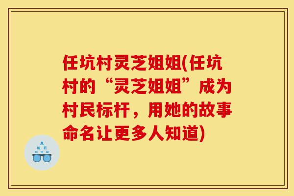 任坑村灵芝姐姐(任坑村的“灵芝姐姐”成为村民标杆，用她的故事命名让更多人知道)-第1张图片-灵芝之家