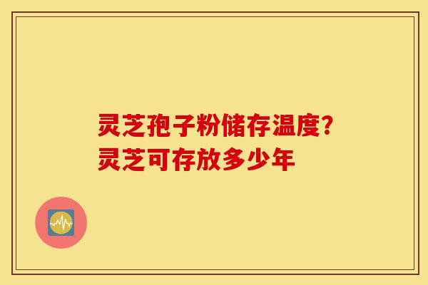 灵芝孢子粉储存温度?灵芝可存放多少年-第1张图片-灵芝之家 灵芝孢子粉储存温度?灵芝可存放多少年-第1张图片-灵芝之家