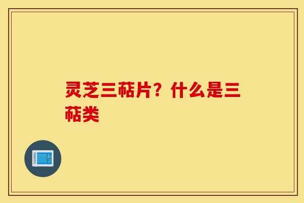 灵芝三萜片?什么是三萜类-第1张图片-灵芝之家 灵芝三萜片?什么是三萜类-第1张图片-灵芝之家