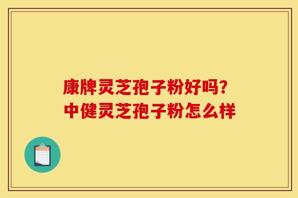 康牌灵芝孢子粉好吗？中健灵芝孢子粉怎么样-第1张图片-灵芝之家