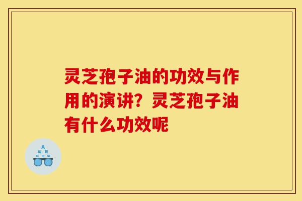 灵芝孢子油的功效与作用的演讲？灵芝孢子油有什么功效呢-第1张图片-灵芝之家