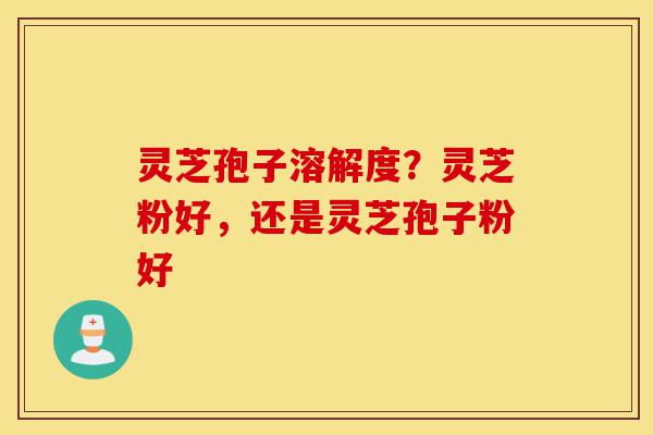 灵芝孢子溶解度?灵芝粉好,还是灵芝孢子粉好-第1张图片-灵芝之家 灵芝孢子溶解度?灵芝粉好,还是灵芝孢子粉好-第1张图片-灵芝之家