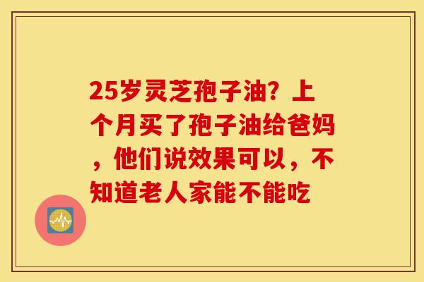 25岁灵芝孢子油?上个月买了孢子油给爸妈,他们说效果可以,不知道老人家能不能吃-第1张图片-灵芝之家 25岁灵芝孢子油?上个月买了孢子油给爸妈,他们说效果可以,不知道老人家能不能吃-第1张图片-灵芝之家