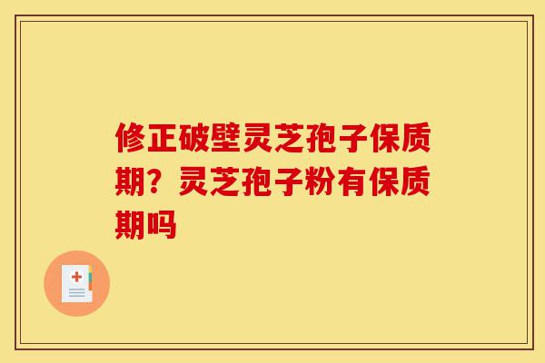 修正破壁灵芝孢子保质期?灵芝孢子粉有保质期吗-第1张图片-灵芝之家 修正破壁灵芝孢子保质期?灵芝孢子粉有保质期吗-第1张图片-灵芝之家