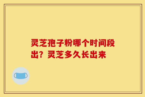 灵芝孢子粉哪个时间段出？灵芝多久长出来-第1张图片-灵芝之家