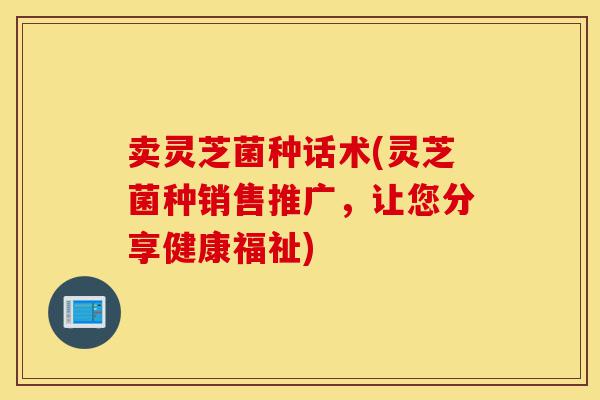 卖灵芝菌种话术(灵芝菌种销售推广，让您分享健康福祉)-第1张图片-灵芝之家