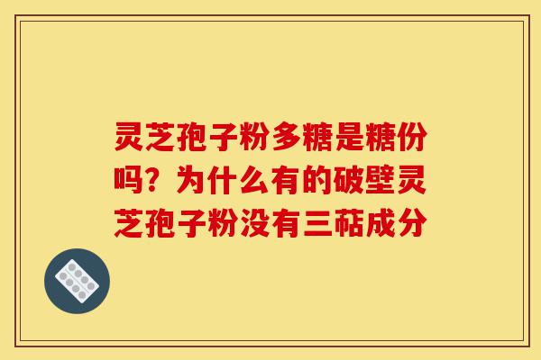 灵芝孢子粉多糖是糖份吗？为什么有的破壁灵芝孢子粉没有三萜成分-第1张图片-灵芝之家