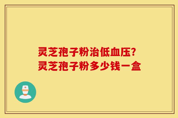 灵芝孢子粉治低血压?灵芝孢子粉多少钱一盒-第1张图片-灵芝之家 灵芝孢子粉治低血压?灵芝孢子粉多少钱一盒-第1张图片-灵芝之家