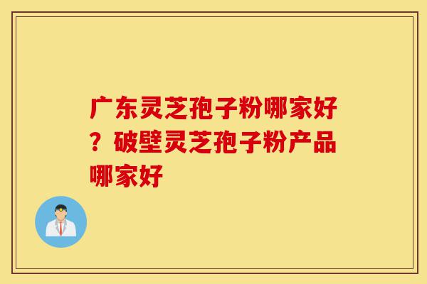 广东灵芝孢子粉哪家好?破壁灵芝孢子粉产品哪家好-第1张图片-灵芝之家 广东灵芝孢子粉哪家好?破壁灵芝孢子粉产品哪家好-第1张图片-灵芝之家