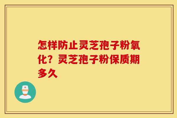 怎样防止灵芝孢子粉氧化?灵芝孢子粉保质期多久-第1张图片-灵芝之家 怎样防止灵芝孢子粉氧化?灵芝孢子粉保质期多久-第1张图片-灵芝之家