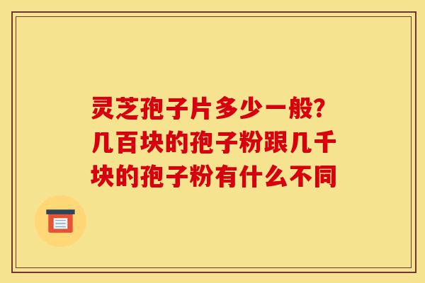 灵芝孢子片多少一般？几百块的孢子粉跟几千块的孢子粉有什么不同-第1张图片-灵芝之家