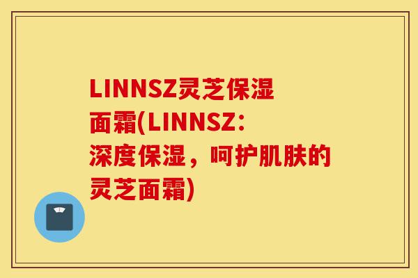 LINNSZ灵芝保湿面霜(LINNSZ:深度保湿,呵护肌肤的灵芝面霜)-第1张图片-灵芝之家 LINNSZ灵芝保湿面霜(LINNSZ:深度保湿,呵护肌肤的灵芝面霜)-第1张图片-灵芝之家