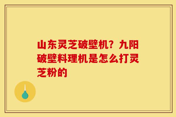 山东灵芝破壁机?九阳破壁料理机是怎么打灵芝粉的-第1张图片-灵芝之家 山东灵芝破壁机?九阳破壁料理机是怎么打灵芝粉的-第1张图片-灵芝之家