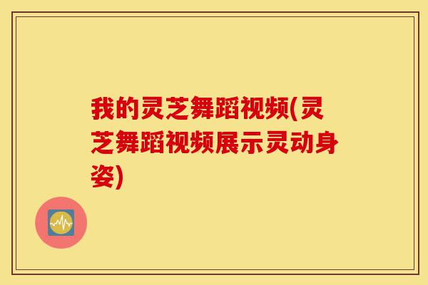 我的灵芝舞蹈视频(灵芝舞蹈视频展示灵动身姿)-第1张图片-灵芝之家 我的灵芝舞蹈视频(灵芝舞蹈视频展示灵动身姿)-第1张图片-灵芝之家