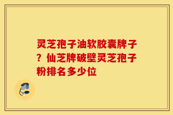 灵芝孢子油软胶囊牌子？仙芝牌破壁灵芝孢子粉排名多少位-第1张图片-灵芝之家