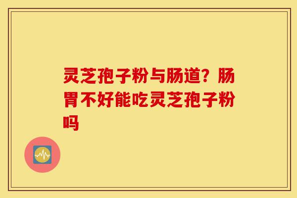 灵芝孢子粉与肠道?肠胃不好能吃灵芝孢子粉吗-第1张图片-灵芝之家 灵芝孢子粉与肠道?肠胃不好能吃灵芝孢子粉吗-第1张图片-灵芝之家