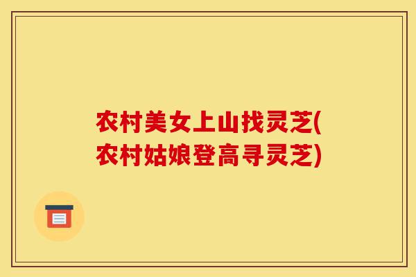 农村美女上山找灵芝(农村姑娘登高寻灵芝)-第1张图片-灵芝之家 农村美女上山找灵芝(农村姑娘登高寻灵芝)-第1张图片-灵芝之家