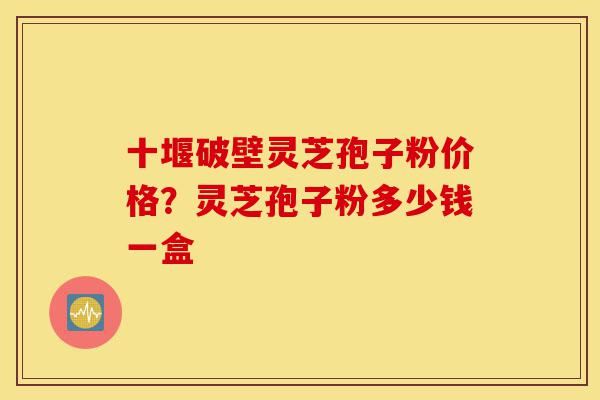 十堰破壁灵芝孢子粉价格?灵芝孢子粉多少钱一盒-第1张图片-灵芝之家 十堰破壁灵芝孢子粉价格?灵芝孢子粉多少钱一盒-第1张图片-灵芝之家