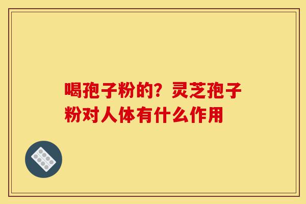 喝孢子粉的？灵芝孢子粉对人体有什么作用-第1张图片-灵芝之家