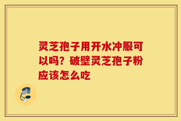 灵芝孢子用开水冲服可以吗？破壁灵芝孢子粉应该怎么吃-第1张图片-灵芝之家