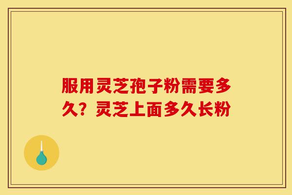 服用灵芝孢子粉需要多久？灵芝上面多久长粉-第1张图片-灵芝之家