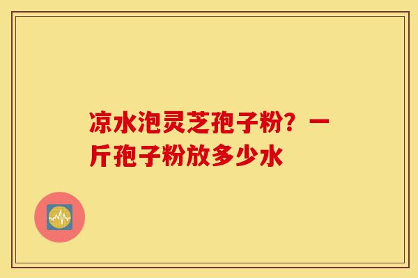 凉水泡灵芝孢子粉?一斤孢子粉放多少水-第1张图片-灵芝之家 凉水泡灵芝孢子粉?一斤孢子粉放多少水-第1张图片-灵芝之家