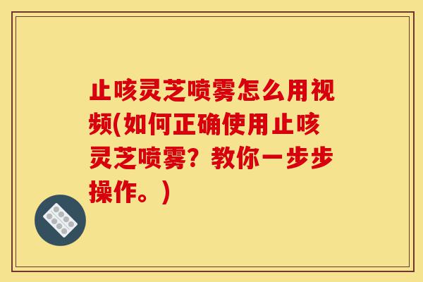 止咳灵芝喷雾怎么用视频(如何正确使用止咳灵芝喷雾？教你一步步操作。)-第1张图片-灵芝之家