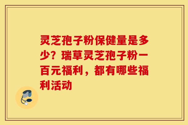 灵芝孢子粉保健量是多少?瑞草灵芝孢子粉一百元福利,都有哪些福利活动-第1张图片-灵芝之家 灵芝孢子粉保健量是多少?瑞草灵芝孢子粉一百元福利,都有哪些福利活动-第1张图片-灵芝之家