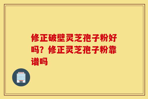 修正破壁灵芝孢子粉好吗？修正灵芝孢子粉靠谱吗-第1张图片-灵芝之家