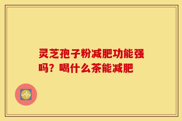灵芝孢子粉减肥功能强吗?喝什么茶能减肥-第1张图片-灵芝之家 灵芝孢子粉减肥功能强吗?喝什么茶能减肥-第1张图片-灵芝之家