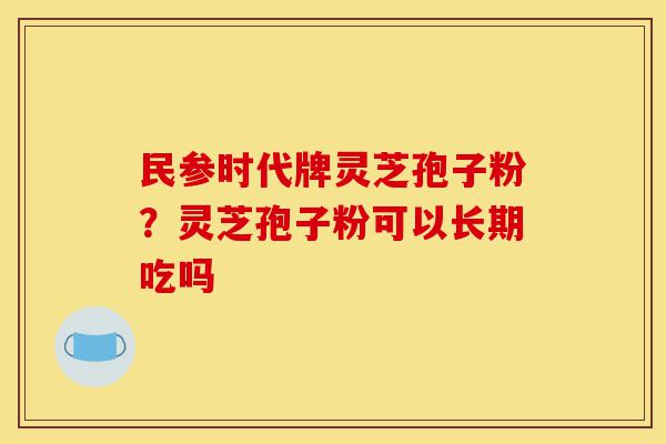 民参时代牌灵芝孢子粉？灵芝孢子粉可以长期吃吗-第1张图片-灵芝之家