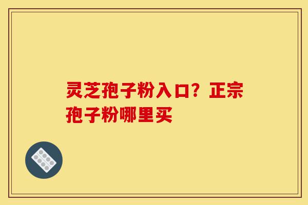 灵芝孢子粉入口？正宗孢子粉哪里买-第1张图片-灵芝之家